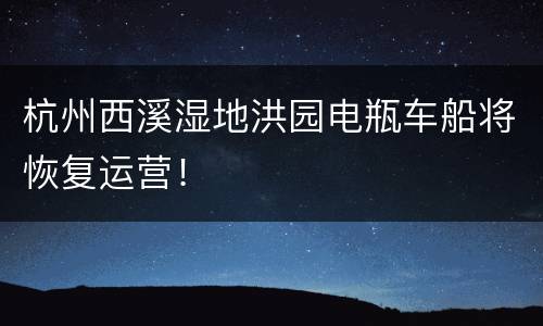 杭州西溪湿地洪园电瓶车船将恢复运营！