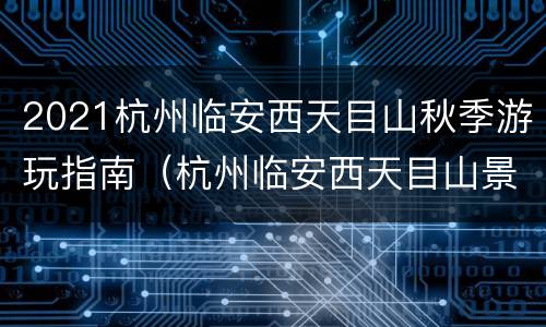 2021杭州临安西天目山秋季游玩指南（杭州临安西天目山景区）