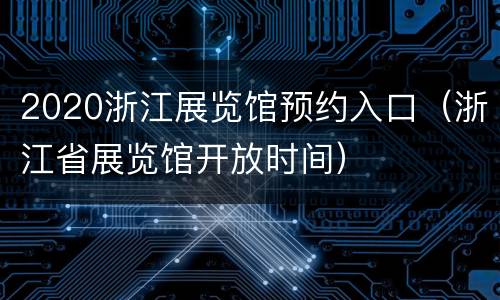 2020浙江展览馆预约入口（浙江省展览馆开放时间）