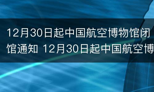 12月30日起中国航空博物馆闭馆通知 12月30日起中国航空博物馆闭馆通知