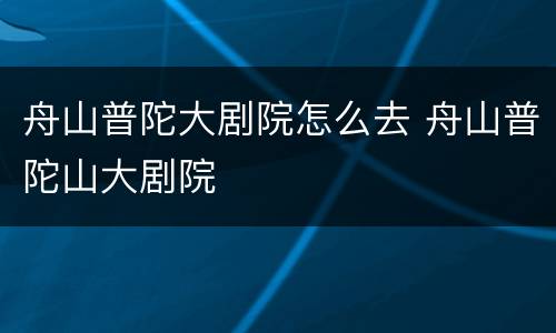 舟山普陀大剧院怎么去 舟山普陀山大剧院