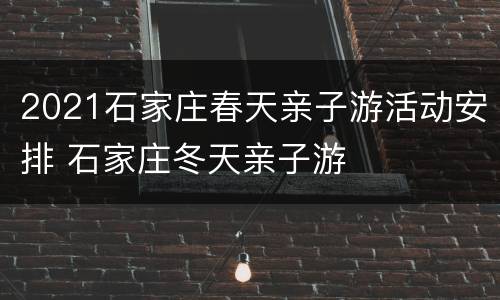 2021石家庄春天亲子游活动安排 石家庄冬天亲子游