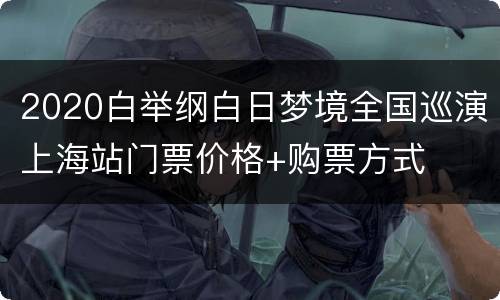 2020白举纲白日梦境全国巡演上海站门票价格+购票方式