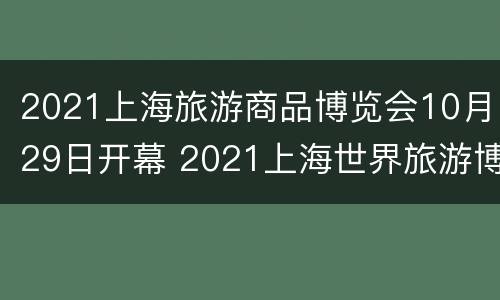 2021上海旅游商品博览会10月29日开幕 2021上海世界旅游博览会