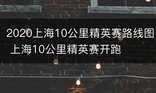 2020上海10公里精英赛路线图 上海10公里精英赛开跑