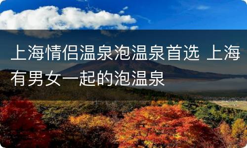 上海情侣温泉泡温泉首选 上海有男女一起的泡温泉