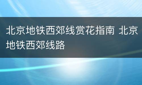 北京地铁西郊线赏花指南 北京地铁西郊线路