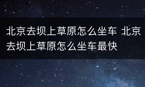 北京去坝上草原怎么坐车 北京去坝上草原怎么坐车最快