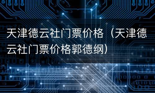 天津德云社门票价格（天津德云社门票价格郭德纲）