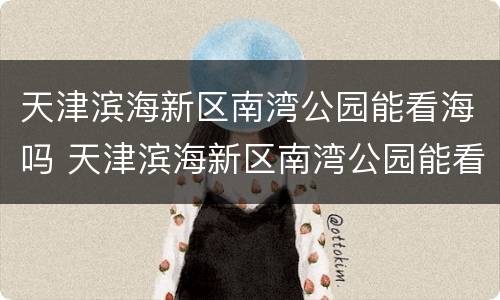 天津滨海新区南湾公园能看海吗 天津滨海新区南湾公园能看海吗现在