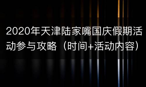 2020年天津陆家嘴国庆假期活动参与攻略（时间+活动内容）