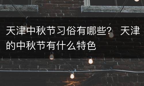 天津中秋节习俗有哪些？ 天津的中秋节有什么特色