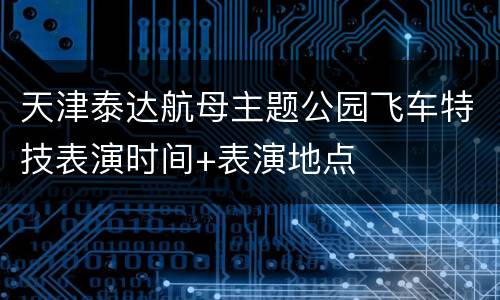 天津泰达航母主题公园飞车特技表演时间+表演地点