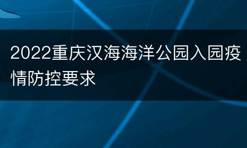 2022重庆汉海海洋公园入园疫情防控要求