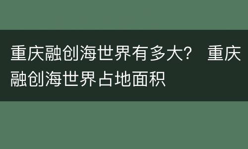 重庆融创海世界有多大？ 重庆融创海世界占地面积