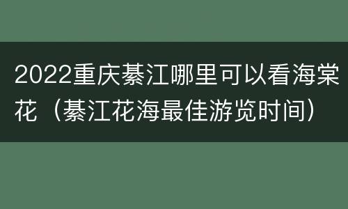 2022重庆綦江哪里可以看海棠花（綦江花海最佳游览时间）