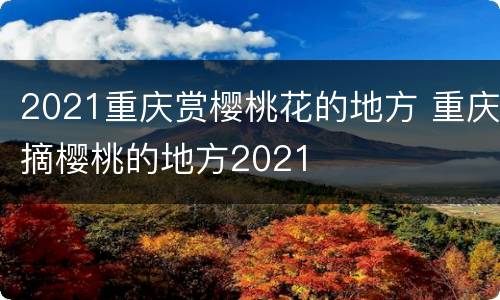 2021重庆赏樱桃花的地方 重庆摘樱桃的地方2021