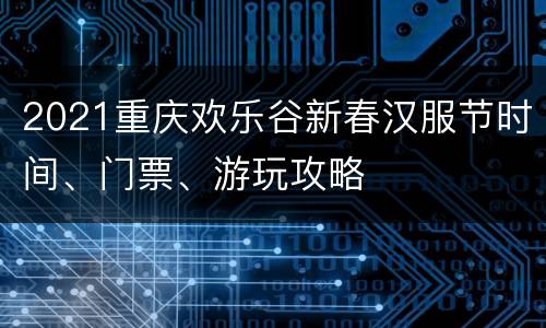 2021重庆欢乐谷新春汉服节时间、门票、游玩攻略