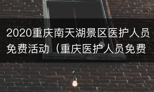 2020重庆南天湖景区医护人员免费活动（重庆医护人员免费景区截止时间）