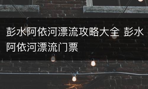 彭水阿依河漂流攻略大全 彭水阿依河漂流门票