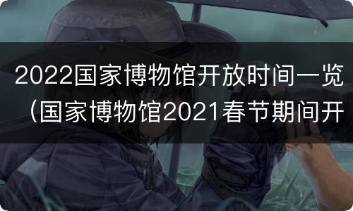 2022国家博物馆开放时间一览（国家博物馆2021春节期间开放吗）