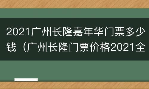 2021广州长隆嘉年华门票多少钱（广州长隆门票价格2021全票）