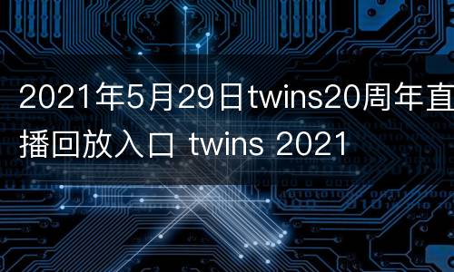 2021年5月29日twins20周年直播回放入口 twins 2021