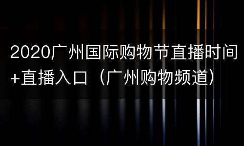 2020广州国际购物节直播时间+直播入口（广州购物频道）