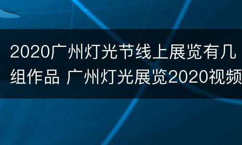 2020广州灯光节线上展览有几组作品 广州灯光展览2020视频