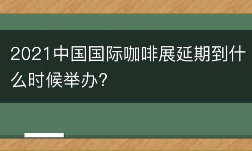 2021中国国际咖啡展延期到什么时候举办?