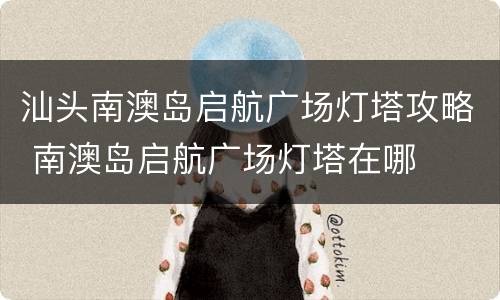 汕头南澳岛启航广场灯塔攻略 南澳岛启航广场灯塔在哪