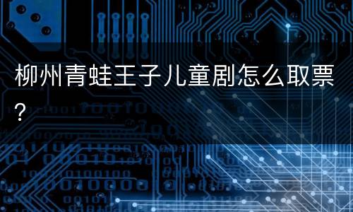 柳州青蛙王子儿童剧怎么取票？