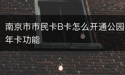 南京市市民卡B卡怎么开通公园年卡功能