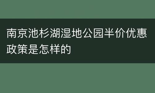 南京池杉湖湿地公园半价优惠政策是怎样的