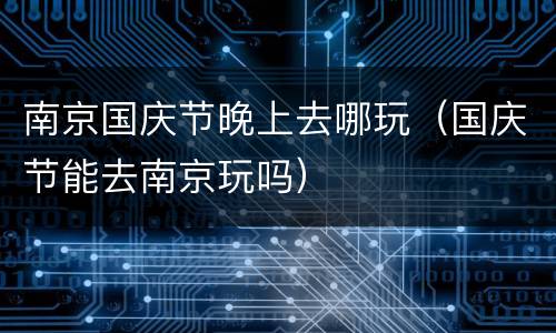 南京国庆节晚上去哪玩（国庆节能去南京玩吗）