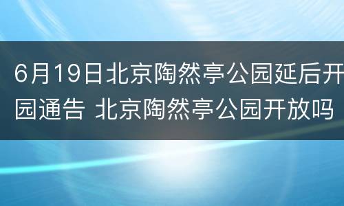 6月19日北京陶然亭公园延后开园通告 北京陶然亭公园开放吗