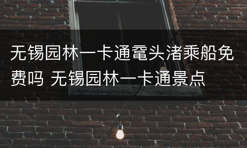 无锡园林一卡通鼋头渚乘船免费吗 无锡园林一卡通景点