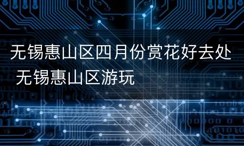 无锡惠山区四月份赏花好去处 无锡惠山区游玩