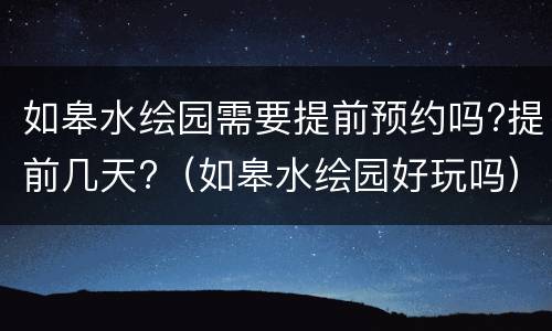 如皋水绘园需要提前预约吗?提前几天?（如皋水绘园好玩吗）