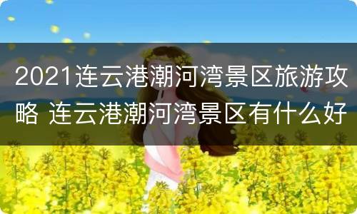 2021连云港潮河湾景区旅游攻略 连云港潮河湾景区有什么好玩的