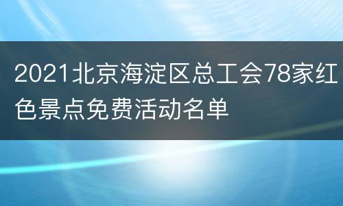 2021北京海淀区总工会78家红色景点免费活动名单