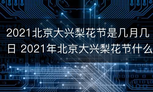 2021北京大兴梨花节是几月几日 2021年北京大兴梨花节什么时候开始
