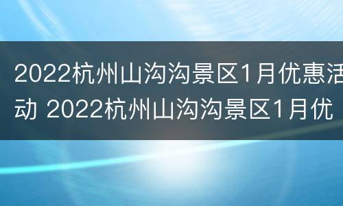2022杭州山沟沟景区1月优惠活动 2022杭州山沟沟景区1月优惠活动有哪些