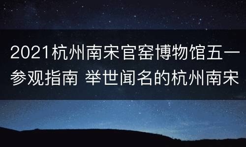2021杭州南宋官窑博物馆五一参观指南 举世闻名的杭州南宋官窑博物馆