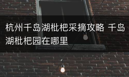杭州千岛湖枇杷采摘攻略 千岛湖枇杷园在哪里