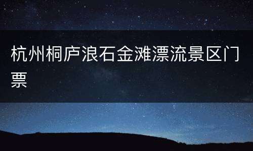 杭州桐庐浪石金滩漂流景区门票