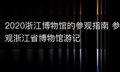 2020浙江博物馆的参观指南 参观浙江省博物馆游记