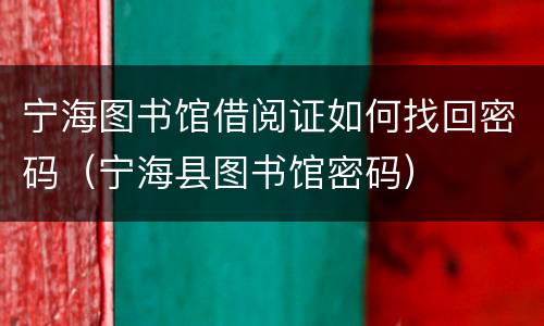 宁海图书馆借阅证如何找回密码（宁海县图书馆密码）
