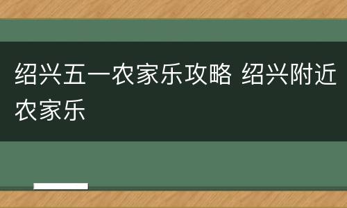 绍兴五一农家乐攻略 绍兴附近农家乐