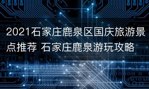 2021石家庄鹿泉区国庆旅游景点推荐 石家庄鹿泉游玩攻略